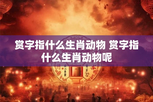 赏字指什么生肖动物 赏字指什么生肖动物呢 赏字指什么生肖动物 赏字指什么生肖动物呢