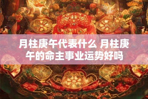 月柱庚午代表什么 月柱庚午的命主事业运势好吗 月柱庚午代表什么 月柱庚午的命主事业运势好吗