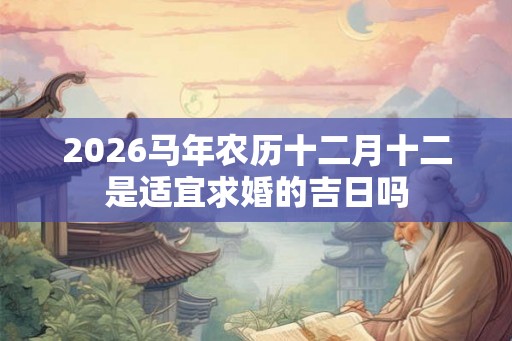 2026马年农历十二月十二是适宜求婚的吉日吗 2026马年农历十二月十二是适宜求婚的吉日吗