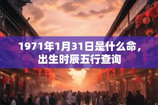 1971年1月31日是什么命，出生时辰五行查询