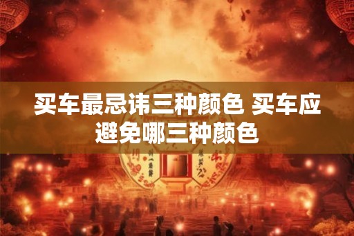 买车最忌讳三种颜色 买车应避免哪三种颜色