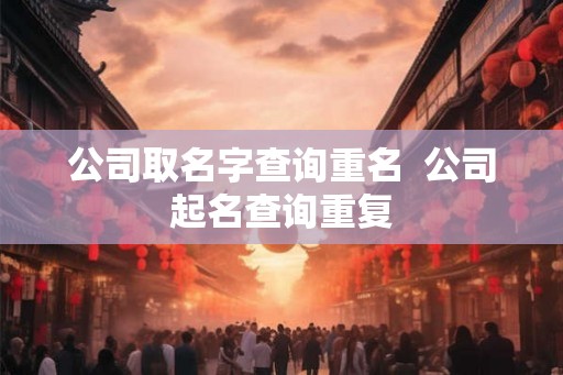 公司取名字查询重名  公司起名查询重复