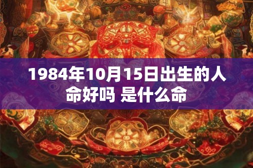 1984年10月15日出生的人命好吗 是什么命 1984年10月15日出生的人命好吗 是什么命