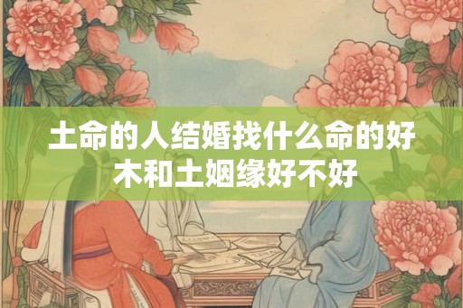 土命的人结婚找什么命的好 木和土姻缘好不好