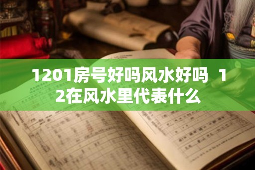 1201房号好吗风水好吗  12在风水里代表什么