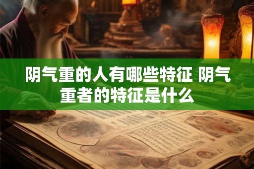阴气重的人有哪些特征 阴气重者的特征是什么