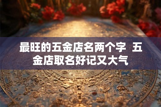 最旺的五金店名两个字  五金店取名好记又大气