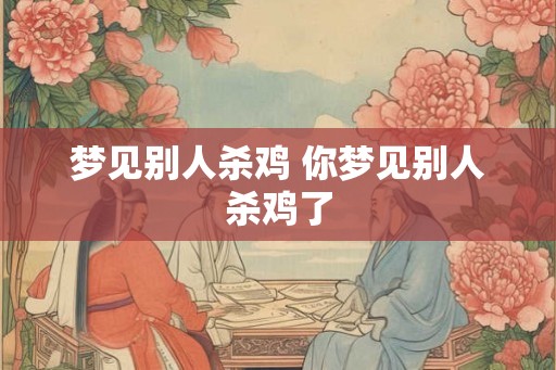 梦见别人杀鸡 你梦见别人杀鸡了