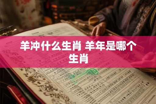 羊冲什么生肖 羊年是哪个生肖