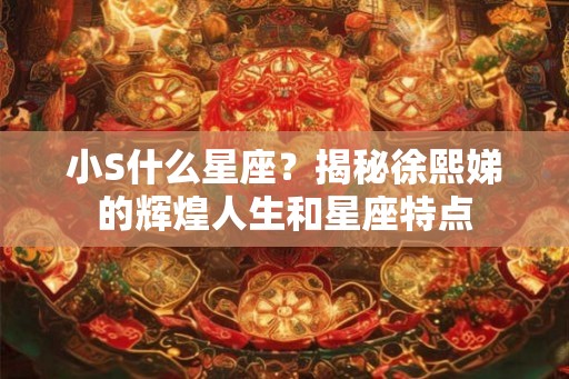 小S什么星座？揭秘徐熙娣的辉煌人生和星座特点
