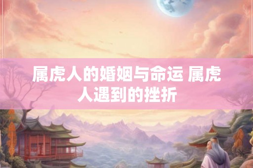 属虎人的婚姻与命运 属虎人遇到的挫折 属虎人的婚姻与命运 属虎人遇到的挫折