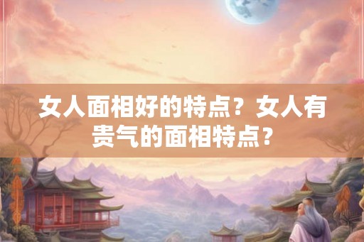 女人面相好的特点？女人有贵气的面相特点？
