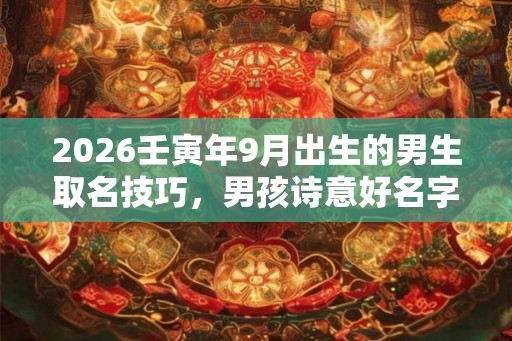 2026壬寅年9月出生的男生取名技巧,男孩诗意好名字 2026壬寅年9月出生的男生取名技巧,男孩诗意好名字