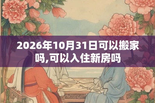 2026年10月31日可以搬家吗,可以入住新房吗