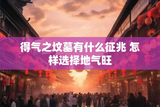 得气之坟墓有什么征兆 怎样选择地气旺
