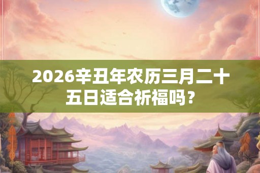 2026辛丑年农历三月二十五日适合祈福吗？