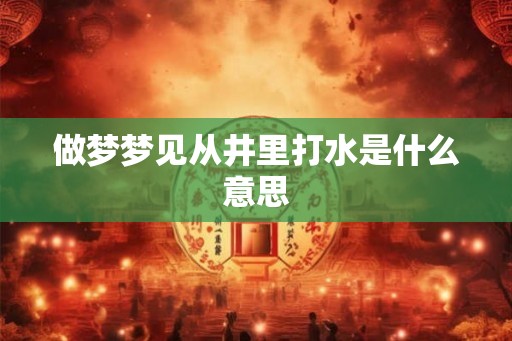 做梦梦见从井里打水是什么意思 做梦梦见从井里打水是什么意思