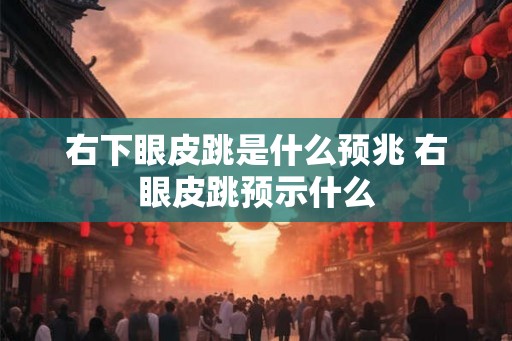 右下眼皮跳是什么预兆 右眼皮跳预示什么