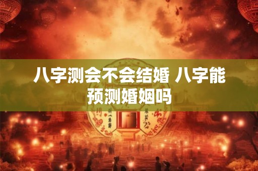 八字测会不会结婚 八字能预测婚姻吗
