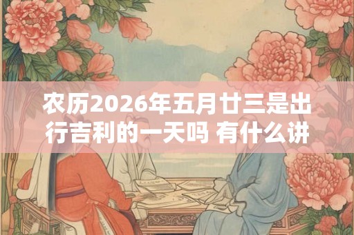 农历2026年五月廿三是出行吉利的一天吗 有什么讲究
