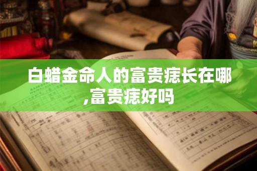 白蜡金命人的富贵痣长在哪,富贵痣好吗