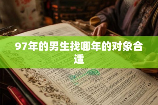 97年的男生找哪年的对象合适 97年的男生找哪年的对象合适