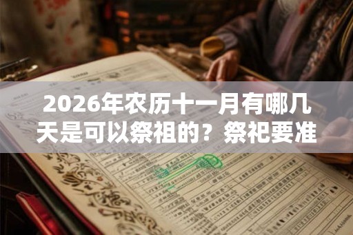 2026年农历十一月有哪几天是可以祭祖的?祭祀要准备些什么? 2026年农历十一月有哪几天是可以祭祖的?祭祀要准备些什么?