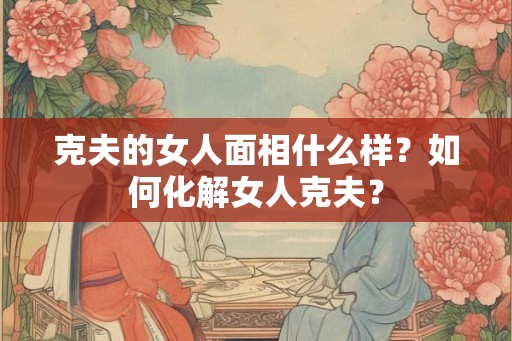 克夫的女人面相什么样？如何化解女人克夫？