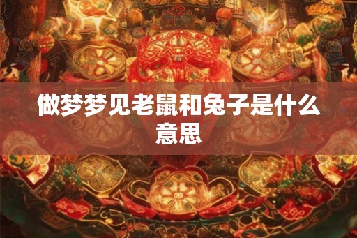 做梦梦见老鼠和兔子是什么意思