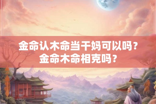 金命认木命当干妈可以吗？金命木命相克吗？