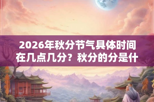 2026年秋分节气具体时间在几点几分？秋分的分是什么意思？