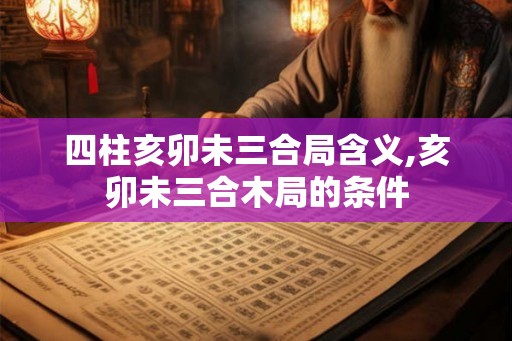 四柱亥卯未三合局含义,亥卯未三合木局的条件 四柱亥卯未三合局含义,亥卯未三合木局的条件