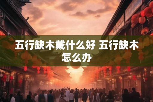 五行缺木戴什么好 五行缺木怎么办