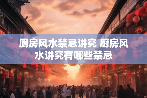 厨房风水禁忌讲究 厨房风水讲究有哪些禁忌