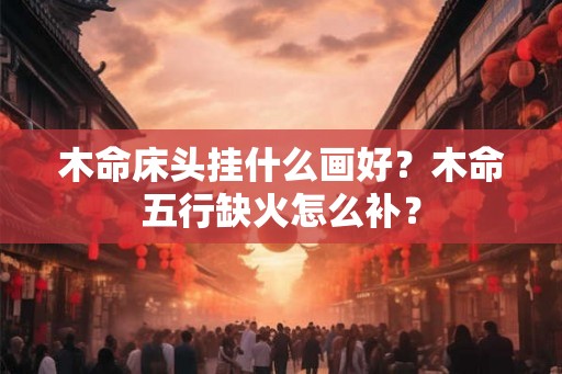 木命床头挂什么画好？木命五行缺火怎么补？