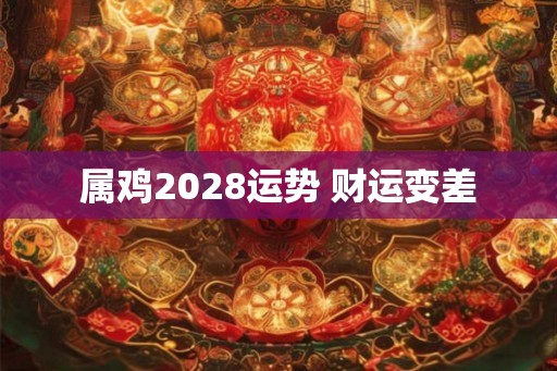 属鸡2028运势 财运变差 属鸡2028运势 财运变差