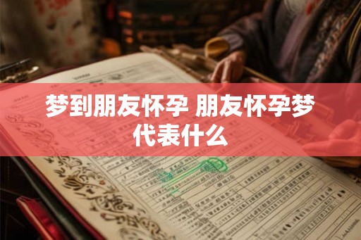 梦到朋友怀孕 朋友怀孕梦代表什么 梦到朋友怀孕 朋友怀孕梦代表什么