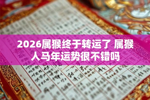 2026属猴终于转运了 属猴人马年运势很不错吗