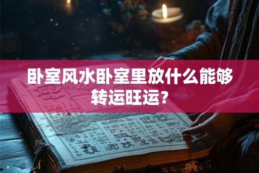 卧室风水卧室里放什么能够转运旺运？