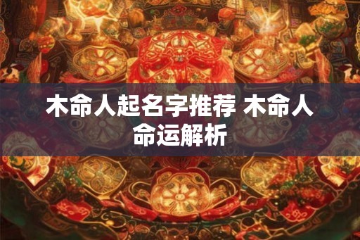 木命人起名字推荐 木命人命运解析 木命人起名字推荐 木命人命运解析