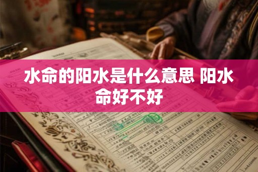 水命的阳水是什么意思 阳水命好不好