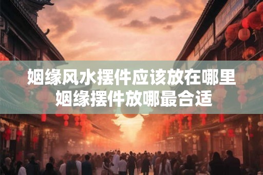 姻缘风水摆件应该放在哪里 姻缘摆件放哪最合适