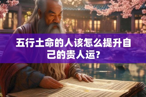 五行土命的人该怎么提升自己的贵人运? 五行土命的人该怎么提升自己的贵人运?