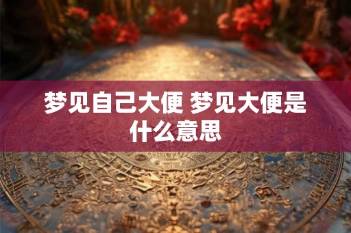 梦见自己大便 梦见大便是什么意思