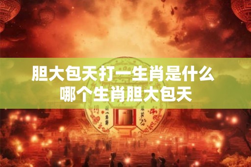 胆大包天打一生肖是什么 哪个生肖胆大包天