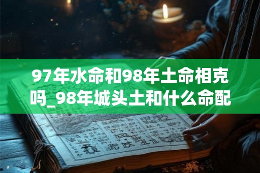 97年水命和98年土命相克吗_98年城头土和什么命配