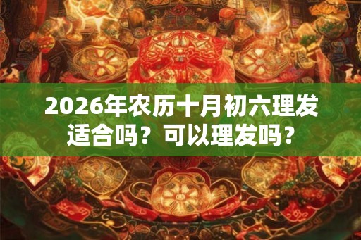 2026年农历十月初六理发适合吗？可以理发吗？