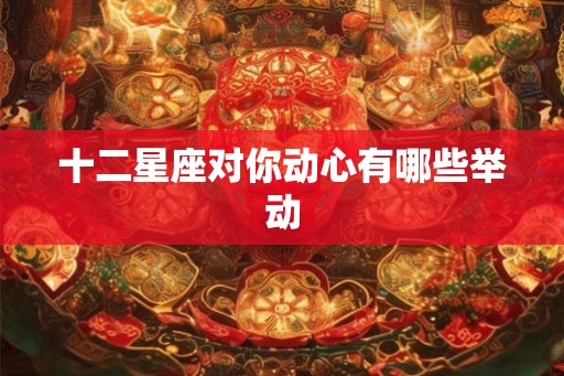 十二星座对你动心有哪些举动 十二星座对你动心有哪些举动