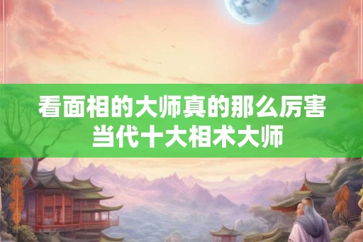看面相的大师真的那么厉害  当代十大相术大师