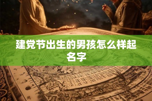 建党节出生的男孩怎么样起名字